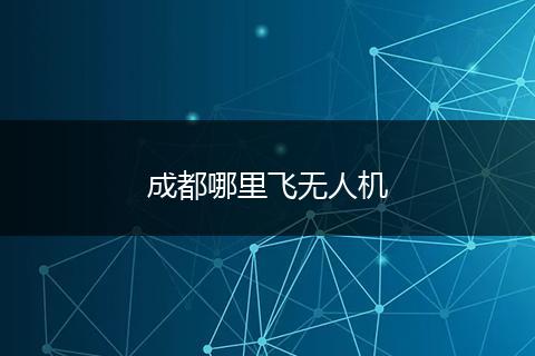 成都哪里飞无人机