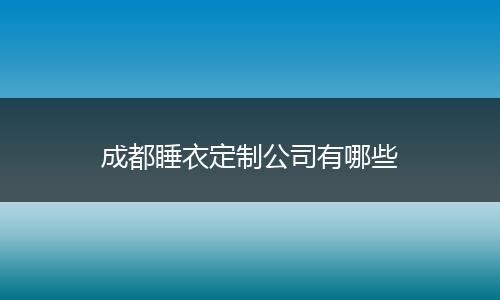 成都睡衣定制公司有哪些