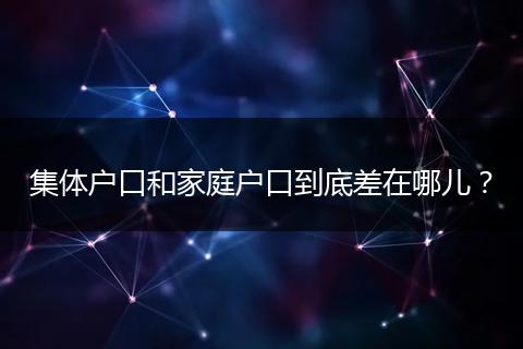 集体户口和家庭户口到底差在哪儿？