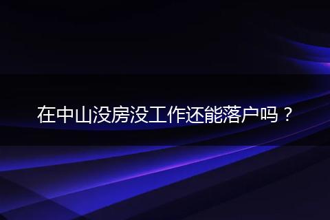 在中山没房没工作还能落户吗？