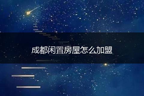 成都闲置房屋怎么加盟