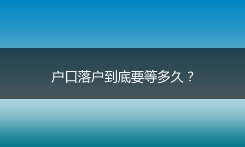 户口落户到底要等多久？
