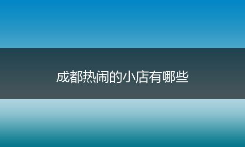 成都热闹的小店有哪些