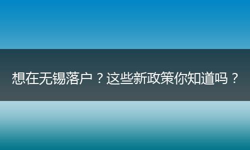 想在无锡落户？这些新政策你知道吗？