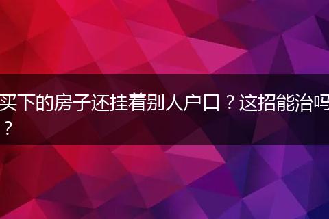买下的房子还挂着别人户口？这招能治吗？