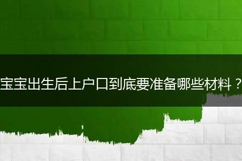 宝宝出生后上户口到底要准备哪些材料？