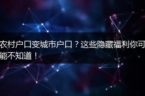 农村户口变城市户口？这些隐藏福利你可能不知道！