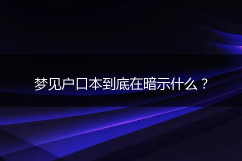 梦见户口本到底在暗示什么？