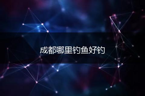 成都哪里钓鱼好钓