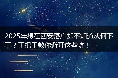 2025年想在西安落户却不知道从何下手？手把手教你避开这些坑！