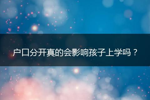 户口分开真的会影响孩子上学吗？