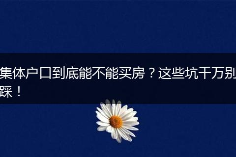集体户口到底能不能买房？这些坑千万别踩！