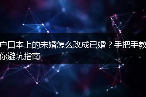户口本上的未婚怎么改成已婚？手把手教你避坑指南
