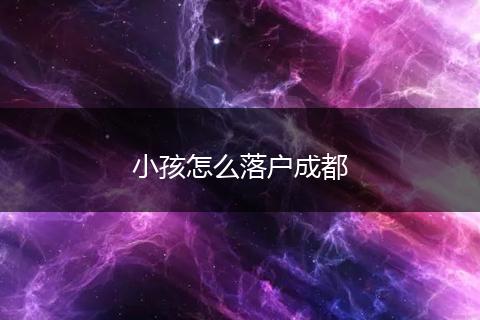 小孩怎么落户成都