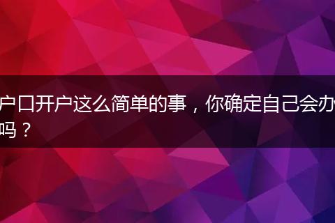 户口开户这么简单的事，你确定自己会办吗？