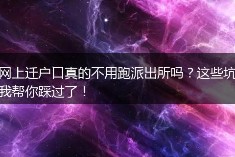 网上迁户口真的不用跑派出所吗？这些坑我帮你踩过了！