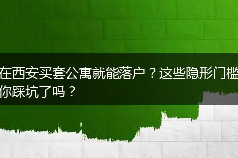 在西安买套公寓就能落户？这些隐形门槛你踩坑了吗？