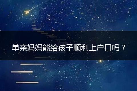 单亲妈妈能给孩子顺利上户口吗？