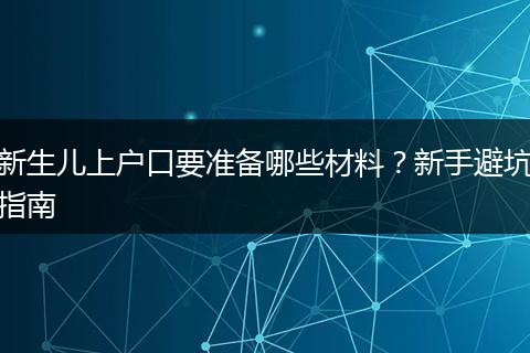 新生儿上户口要准备哪些材料？新手避坑指南