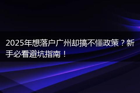 2025年想落户广州却搞不懂政策？新手必看避坑指南！