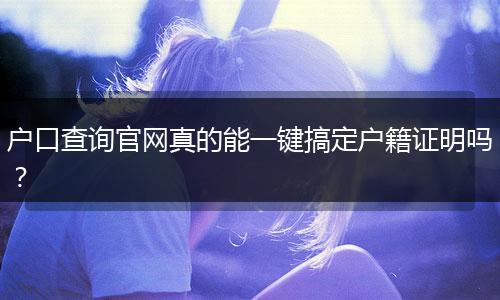 户口查询官网真的能一键搞定户籍证明吗？