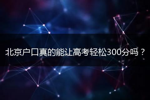北京户口真的能让高考轻松300分吗？