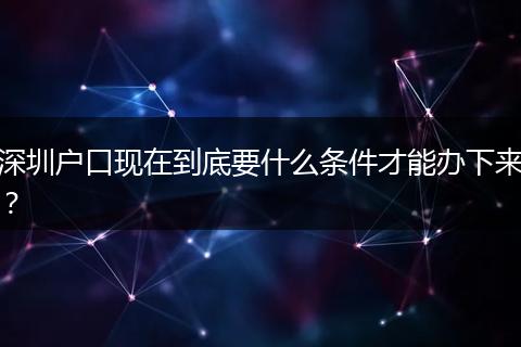 深圳户口现在到底要什么条件才能办下来？