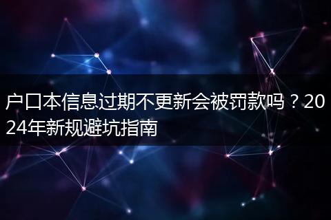 户口本信息过期不更新会被罚款吗？2024年新规避坑指南