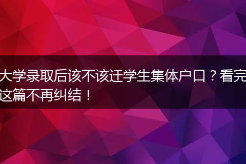 大学录取后该不该迁学生集体户口？看完这篇不再纠结！