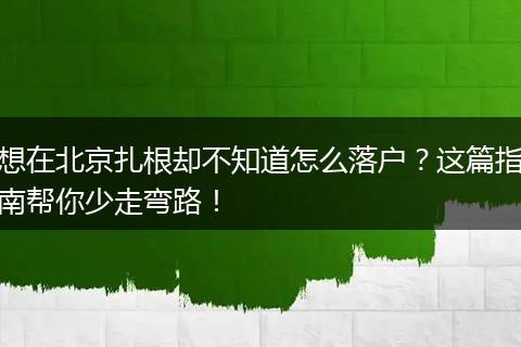 想在北京扎根却不知道怎么落户？这篇指南帮你少走弯路！