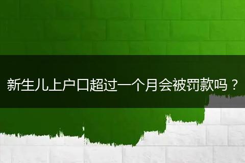 新生儿上户口超过一个月会被罚款吗？