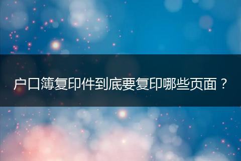 户口簿复印件到底要复印哪些页面？