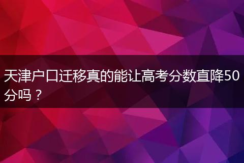 天津户口迁移真的能让高考分数直降50分吗？