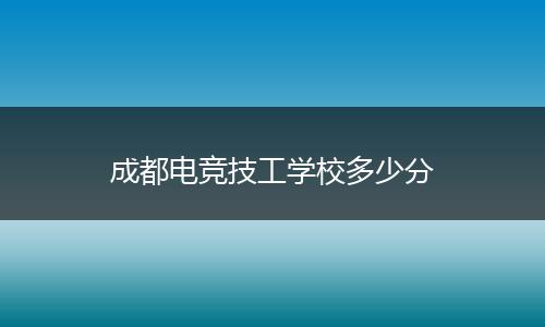 成都电竞技工学校多少分