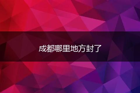 成都哪里地方封了
