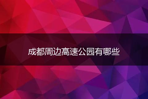 成都周边高速公园有哪些