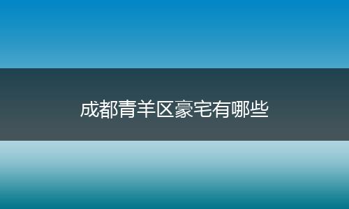 成都青羊区豪宅有哪些