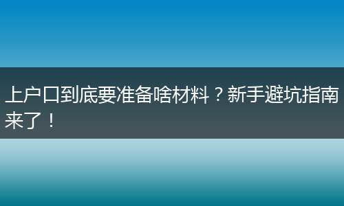 上户口到底要准备啥材料？新手避坑指南来了！