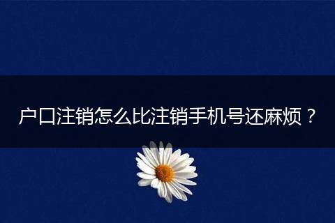 户口注销怎么比注销手机号还麻烦？