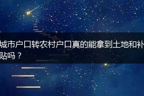 城市户口转农村户口真的能拿到土地和补贴吗？