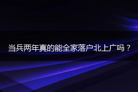 当兵两年真的能全家落户北上广吗？