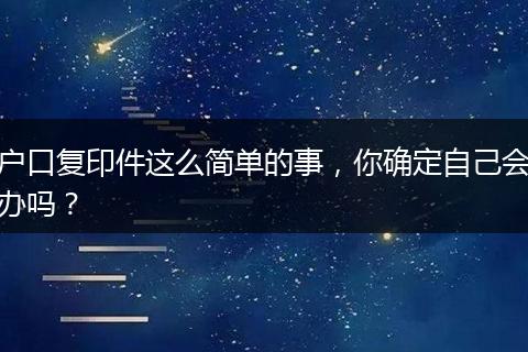 户口复印件这么简单的事，你确定自己会办吗？