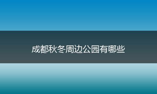 成都秋冬周边公园有哪些