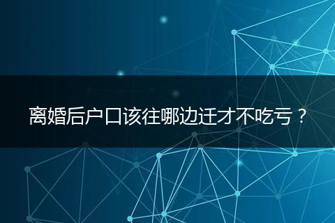 离婚后户口该往哪边迁才不吃亏？