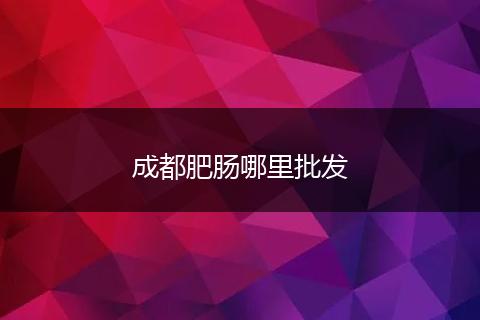 成都肥肠哪里批发