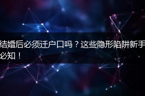 结婚后必须迁户口吗？这些隐形陷阱新手必知！