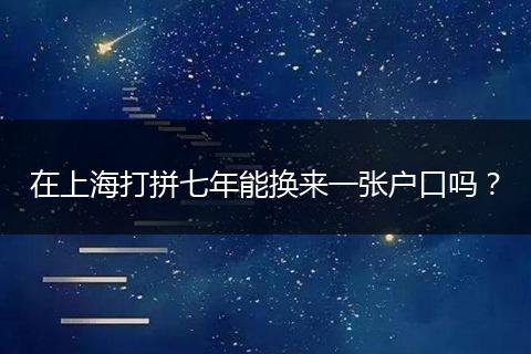 在上海打拼七年能换来一张户口吗？