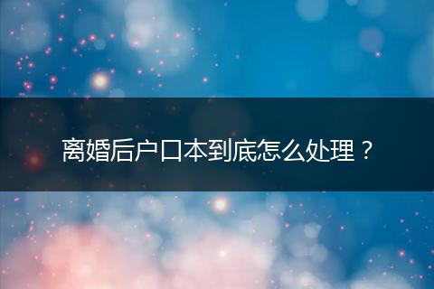 离婚后户口本到底怎么处理？
