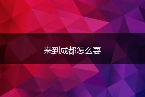 来到成都怎么耍