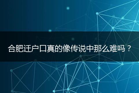 合肥迁户口真的像传说中那么难吗？